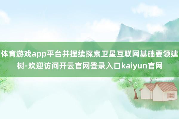 体育游戏app平台并捏续探索卫星互联网基础要领建树-欢迎访问开云官网登录入口kaiyun官网