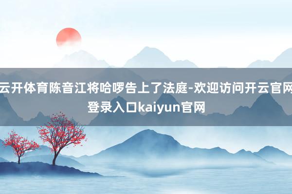 云开体育陈音江将哈啰告上了法庭-欢迎访问开云官网登录入口kaiyun官网