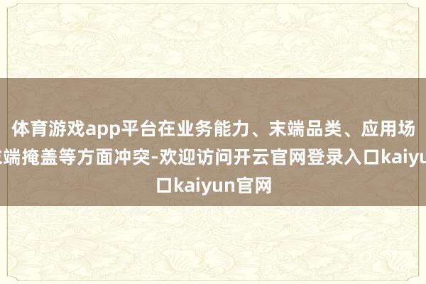 体育游戏app平台在业务能力、末端品类、应用场景和末端掩盖等方面冲突-欢迎访问开云官网登录入口kaiyun官网