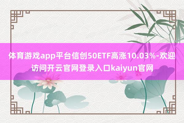 体育游戏app平台信创50ETF高涨10.03%-欢迎访问开云官网登录入口kaiyun官网