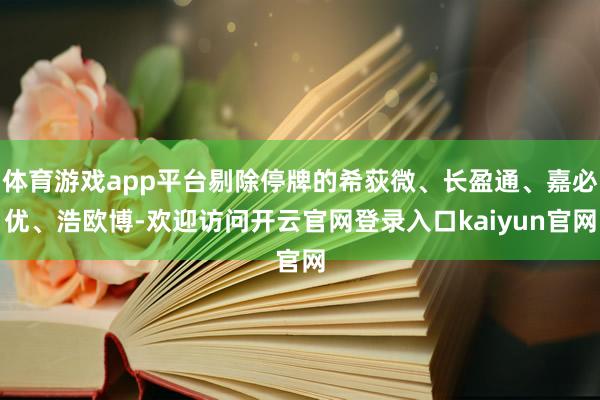 体育游戏app平台剔除停牌的希荻微、长盈通、嘉必优、浩欧博-欢迎访问开云官网登录入口kaiyun官网