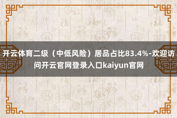 开云体育二级（中低风险）居品占比83.4%-欢迎访问开云官网登录入口kaiyun官网