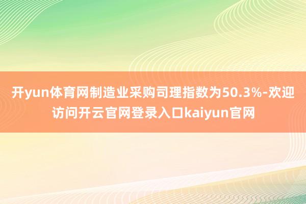 开yun体育网制造业采购司理指数为50.3%-欢迎访问开云官网登录入口kaiyun官网