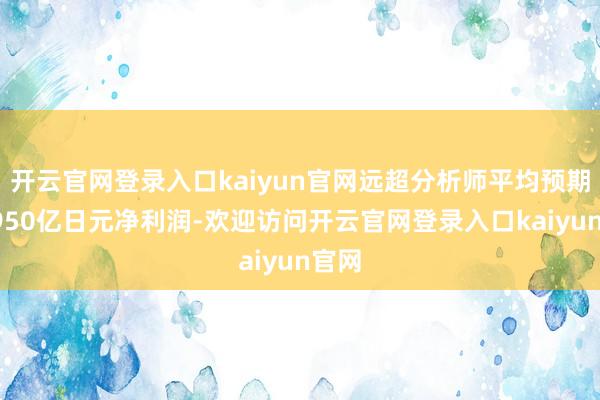 开云官网登录入口kaiyun官网远超分析师平均预期的2950亿日元净利润-欢迎访问开云官网登录入口kaiyun官网