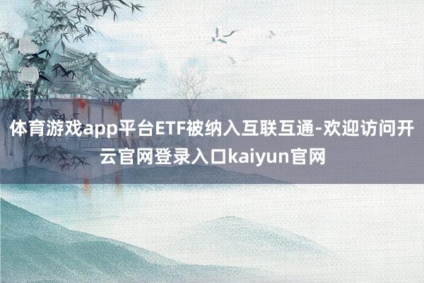 体育游戏app平台ETF被纳入互联互通-欢迎访问开云官网登录入口kaiyun官网