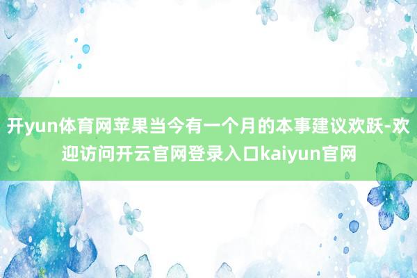 开yun体育网苹果当今有一个月的本事建议欢跃-欢迎访问开云官网登录入口kaiyun官网