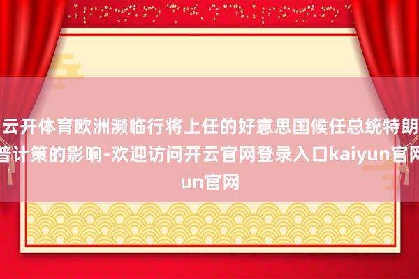 云开体育欧洲濒临行将上任的好意思国候任总统特朗普计策的影响-欢迎访问开云官网登录入口kaiyun官网