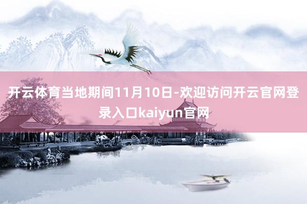 开云体育　　当地期间11月10日-欢迎访问开云官网登录入口kaiyun官网