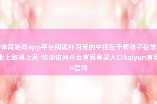 体育游戏app平台阅读补习班的中枢在于帮孩子在学业上取得上风-欢迎访问开云官网登录入口kaiyun官网