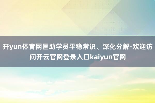 开yun体育网匡助学员平稳常识、深化分解-欢迎访问开云官网登录入口kaiyun官网