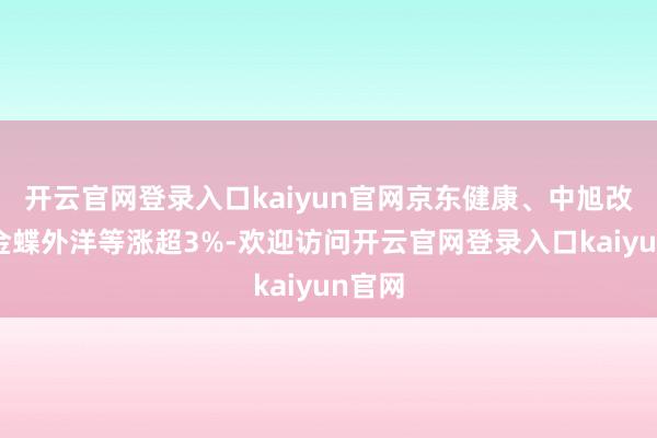 开云官网登录入口kaiyun官网京东健康、中旭改日、金蝶外洋等涨超3%-欢迎访问开云官网登录入口kaiyun官网