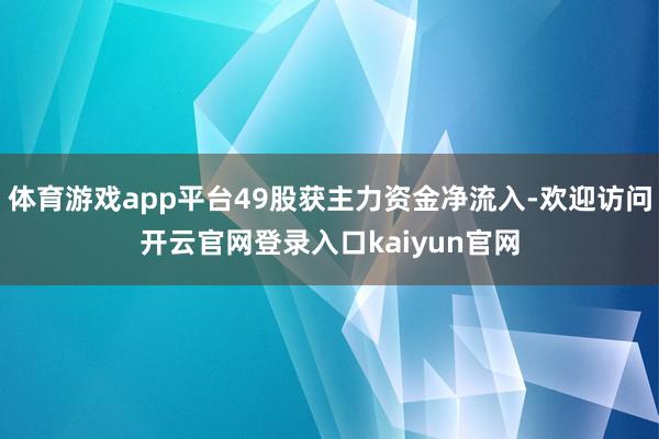 体育游戏app平台49股获主力资金净流入-欢迎访问开云官网登录入口kaiyun官网