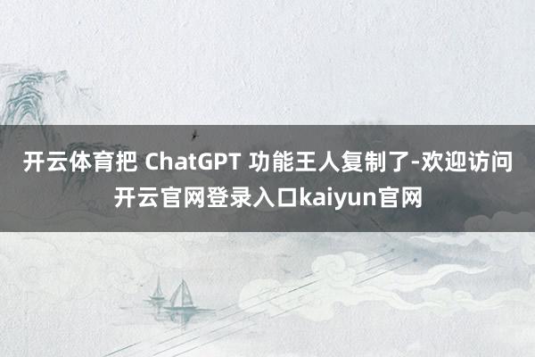 开云体育把 ChatGPT 功能王人复制了-欢迎访问开云官网登录入口kaiyun官网