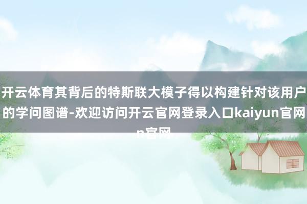 开云体育其背后的特斯联大模子得以构建针对该用户的学问图谱-欢迎访问开云官网登录入口kaiyun官网