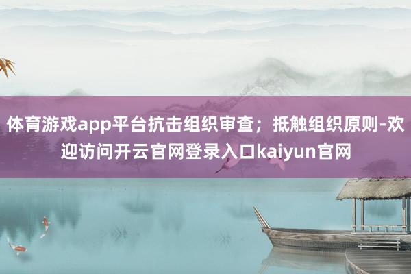 体育游戏app平台抗击组织审查；抵触组织原则-欢迎访问开云官网登录入口kaiyun官网