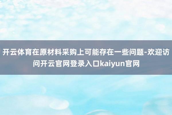 开云体育在原材料采购上可能存在一些问题-欢迎访问开云官网登录入口kaiyun官网