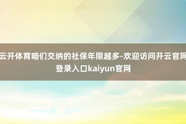 云开体育咱们交纳的社保年限越多-欢迎访问开云官网登录入口kaiyun官网