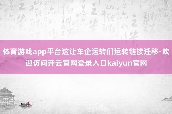 体育游戏app平台这让车企运转们运转链接迁移-欢迎访问开云官网登录入口kaiyun官网