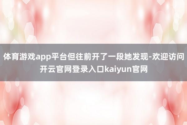 体育游戏app平台但往前开了一段她发现-欢迎访问开云官网登录入口kaiyun官网