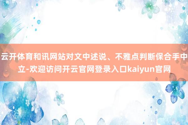 云开体育和讯网站对文中述说、不雅点判断保合手中立-欢迎访问开云官网登录入口kaiyun官网