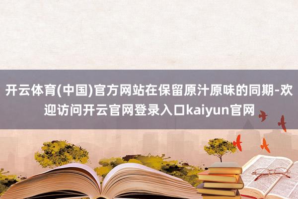 开云体育(中国)官方网站在保留原汁原味的同期-欢迎访问开云官网登录入口kaiyun官网