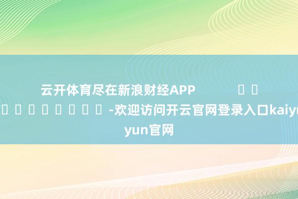 云开体育尽在新浪财经APP            													-欢迎访问开云官网登录入口kaiyun官网