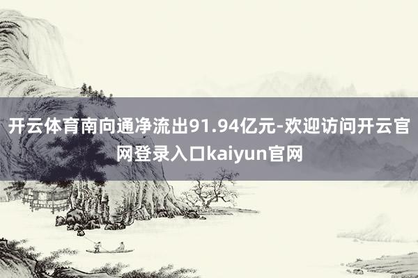 开云体育南向通净流出91.94亿元-欢迎访问开云官网登录入口kaiyun官网