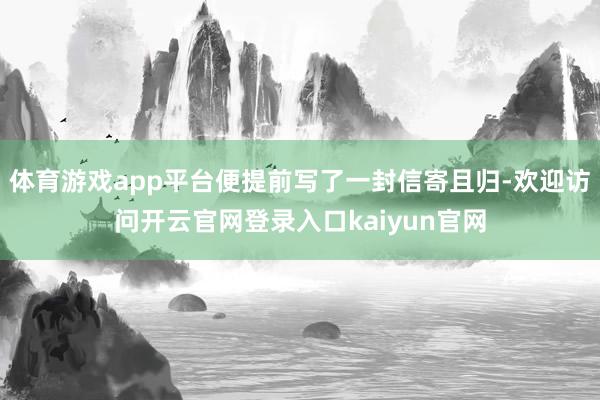 体育游戏app平台便提前写了一封信寄且归-欢迎访问开云官网登录入口kaiyun官网