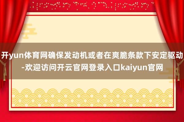 开yun体育网确保发动机或者在爽脆条款下安定驱动-欢迎访问开云官网登录入口kaiyun官网