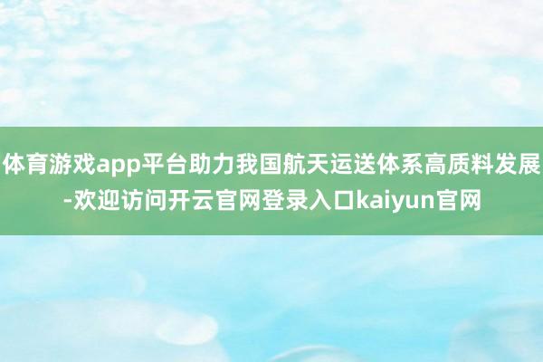 体育游戏app平台助力我国航天运送体系高质料发展-欢迎访问开云官网登录入口kaiyun官网