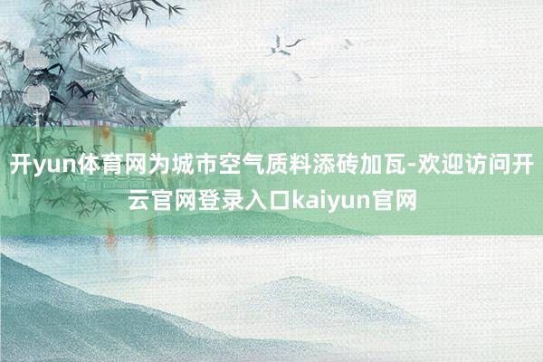 开yun体育网为城市空气质料添砖加瓦-欢迎访问开云官网登录入口kaiyun官网