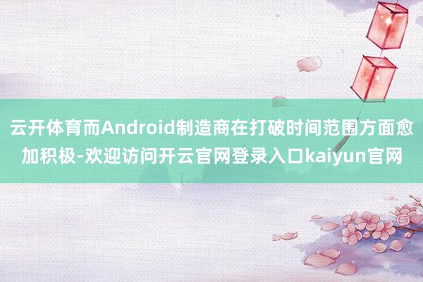 云开体育而Android制造商在打破时间范围方面愈加积极-欢迎访问开云官网登录入口kaiyun官网