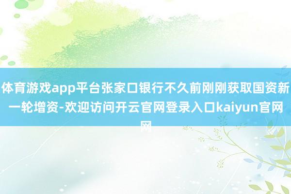 体育游戏app平台张家口银行不久前刚刚获取国资新一轮增资-欢迎访问开云官网登录入口kaiyun官网