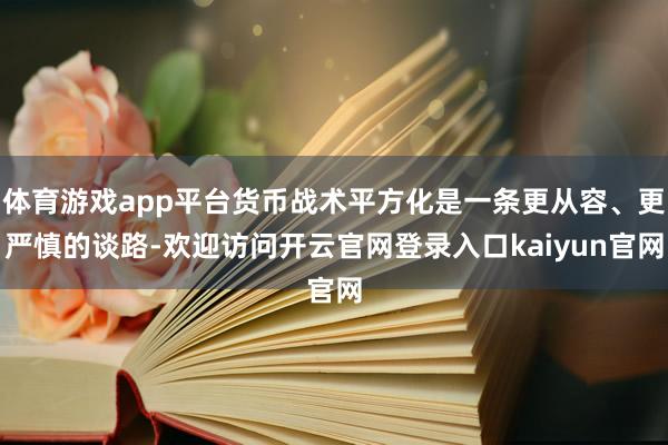 体育游戏app平台货币战术平方化是一条更从容、更严慎的谈路-欢迎访问开云官网登录入口kaiyun官网