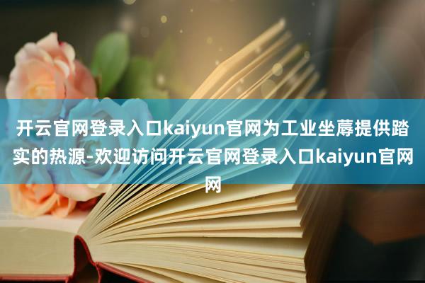 开云官网登录入口kaiyun官网为工业坐蓐提供踏实的热源-欢迎访问开云官网登录入口kaiyun官网