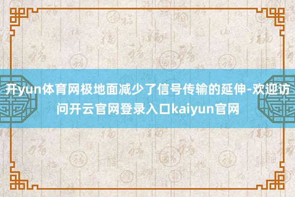 开yun体育网极地面减少了信号传输的延伸-欢迎访问开云官网登录入口kaiyun官网