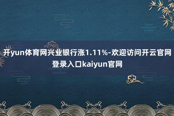 开yun体育网兴业银行涨1.11%-欢迎访问开云官网登录入口kaiyun官网