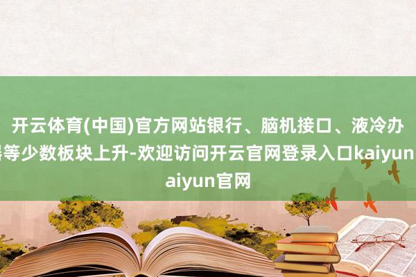 开云体育(中国)官方网站银行、脑机接口、液冷办事器等少数板块上升-欢迎访问开云官网登录入口kaiyun官网