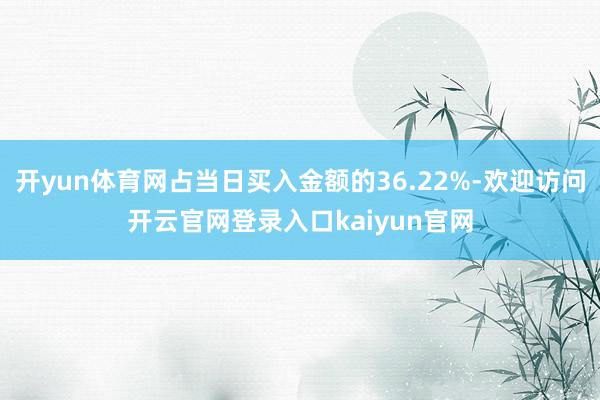 开yun体育网占当日买入金额的36.22%-欢迎访问开云官网登录入口kaiyun官网