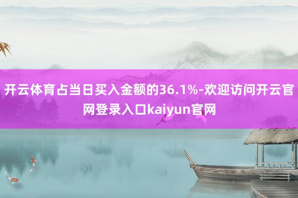 开云体育占当日买入金额的36.1%-欢迎访问开云官网登录入口kaiyun官网