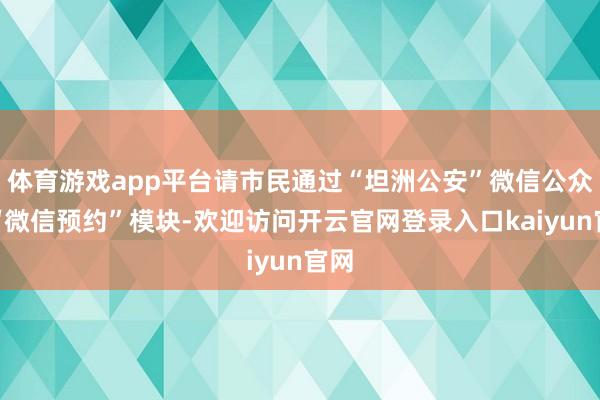 体育游戏app平台请市民通过“坦洲公安”微信公众号“微信预约”模块-欢迎访问开云官网登录入口kaiyun官网