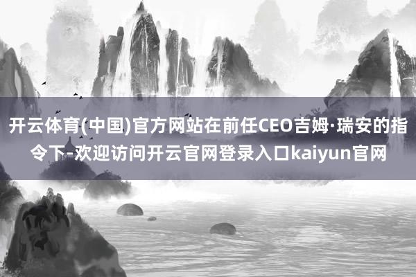 开云体育(中国)官方网站在前任CEO吉姆·瑞安的指令下-欢迎访问开云官网登录入口kaiyun官网