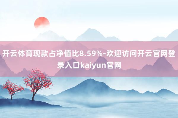 开云体育现款占净值比8.59%-欢迎访问开云官网登录入口kaiyun官网